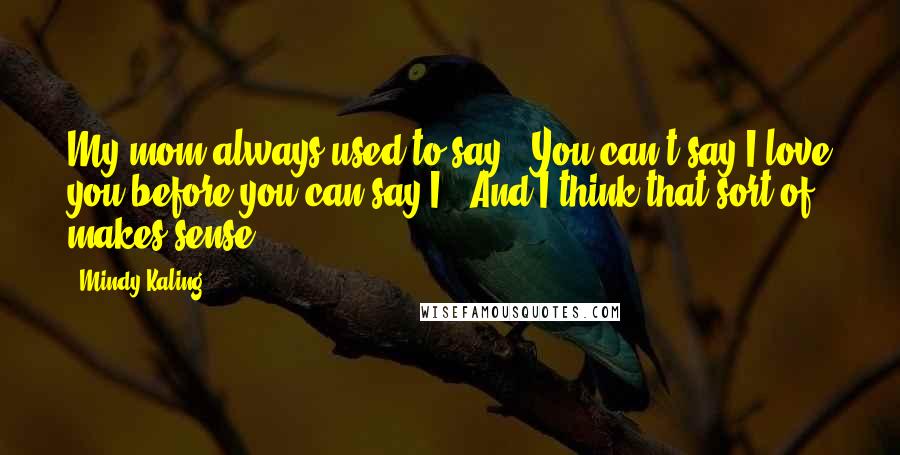 Mindy Kaling Quotes: My mom always used to say, "You can't say I love you before you can say I." And I think that sort of makes sense.