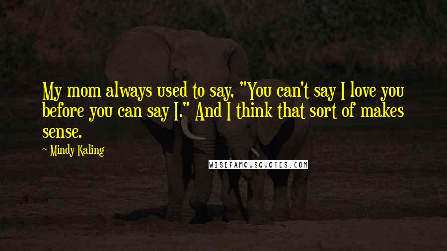 Mindy Kaling Quotes: My mom always used to say, "You can't say I love you before you can say I." And I think that sort of makes sense.