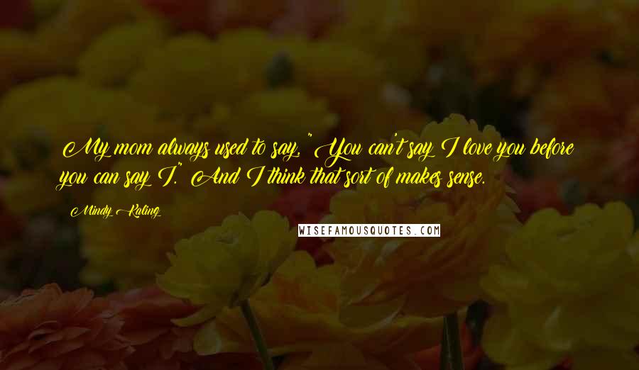 Mindy Kaling Quotes: My mom always used to say, "You can't say I love you before you can say I." And I think that sort of makes sense.