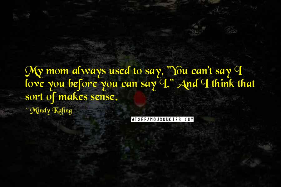 Mindy Kaling Quotes: My mom always used to say, "You can't say I love you before you can say I." And I think that sort of makes sense.