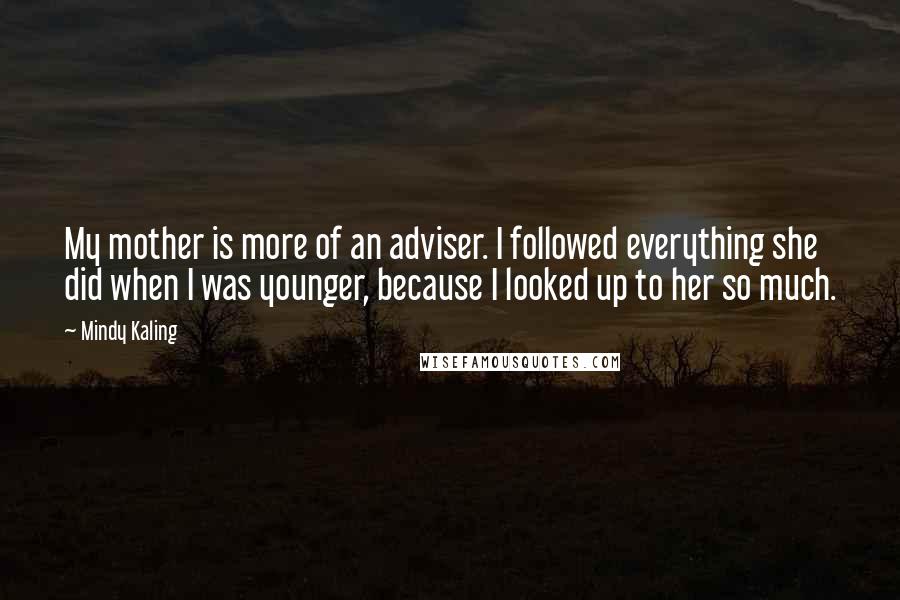 Mindy Kaling Quotes: My mother is more of an adviser. I followed everything she did when I was younger, because I looked up to her so much.