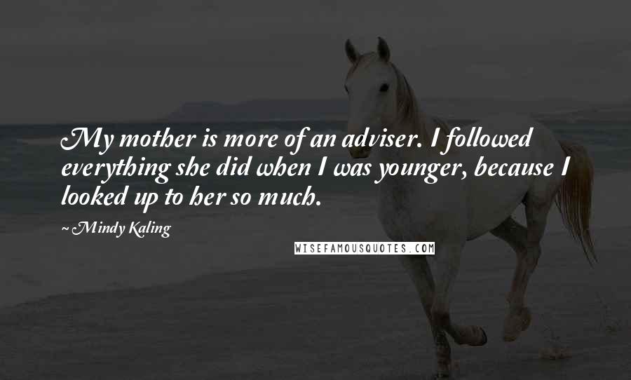 Mindy Kaling Quotes: My mother is more of an adviser. I followed everything she did when I was younger, because I looked up to her so much.