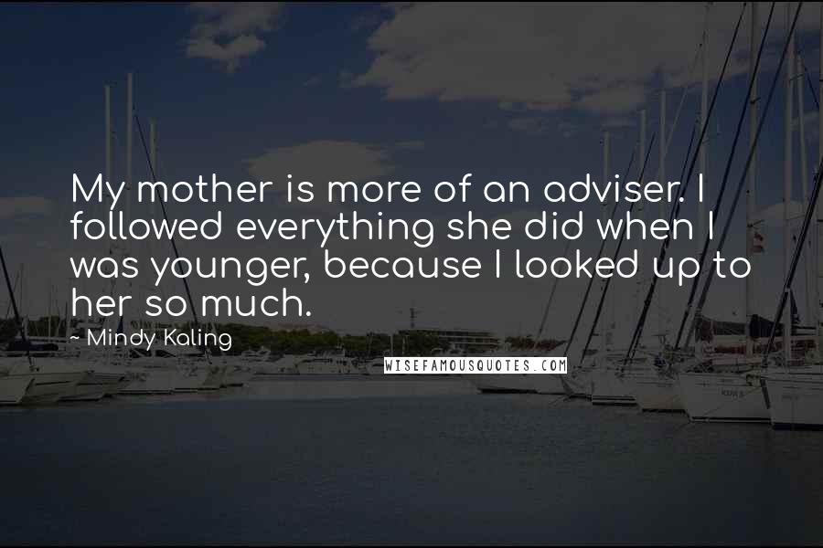Mindy Kaling Quotes: My mother is more of an adviser. I followed everything she did when I was younger, because I looked up to her so much.