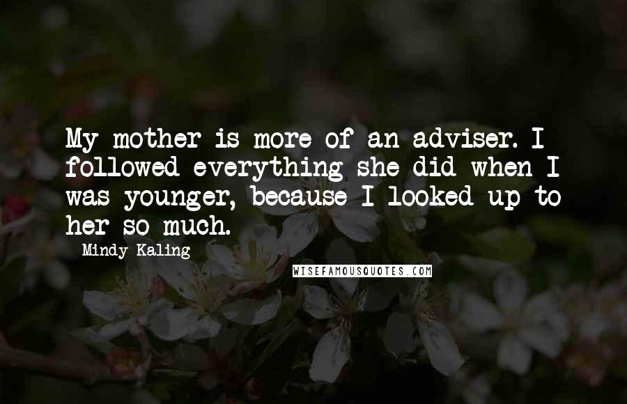 Mindy Kaling Quotes: My mother is more of an adviser. I followed everything she did when I was younger, because I looked up to her so much.