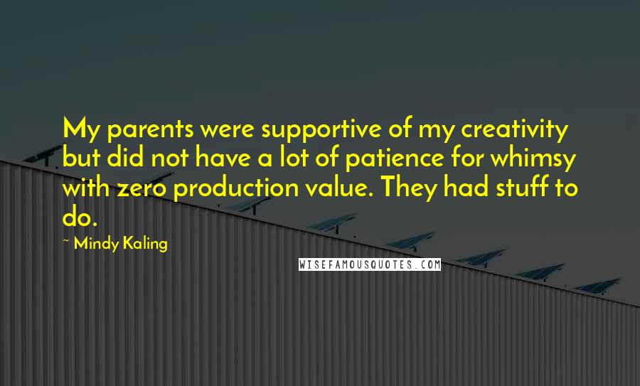 Mindy Kaling Quotes: My parents were supportive of my creativity but did not have a lot of patience for whimsy with zero production value. They had stuff to do.