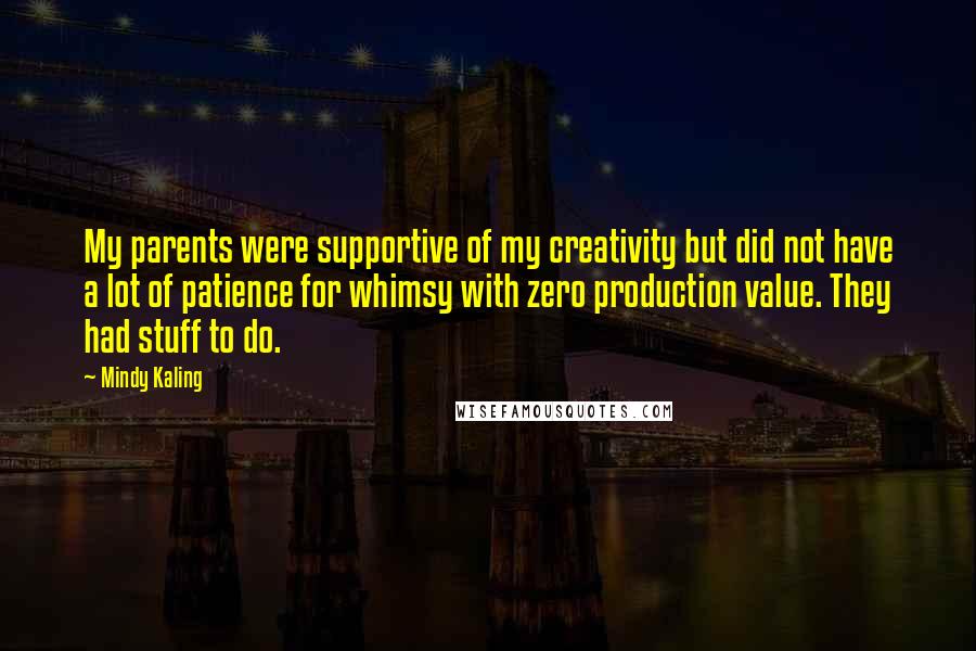 Mindy Kaling Quotes: My parents were supportive of my creativity but did not have a lot of patience for whimsy with zero production value. They had stuff to do.