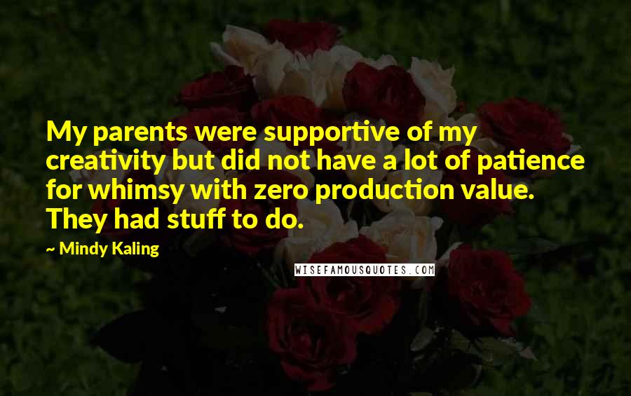 Mindy Kaling Quotes: My parents were supportive of my creativity but did not have a lot of patience for whimsy with zero production value. They had stuff to do.