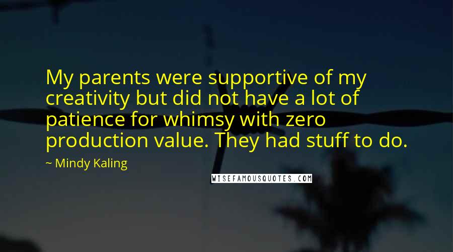 Mindy Kaling Quotes: My parents were supportive of my creativity but did not have a lot of patience for whimsy with zero production value. They had stuff to do.