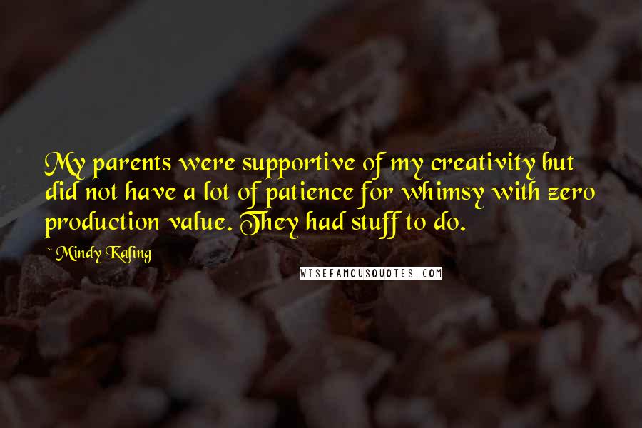 Mindy Kaling Quotes: My parents were supportive of my creativity but did not have a lot of patience for whimsy with zero production value. They had stuff to do.