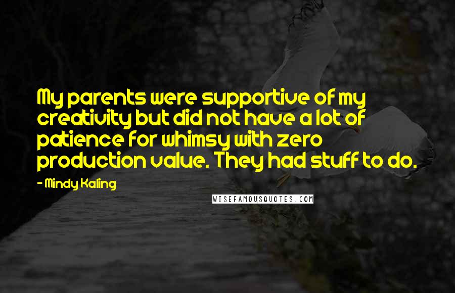 Mindy Kaling Quotes: My parents were supportive of my creativity but did not have a lot of patience for whimsy with zero production value. They had stuff to do.