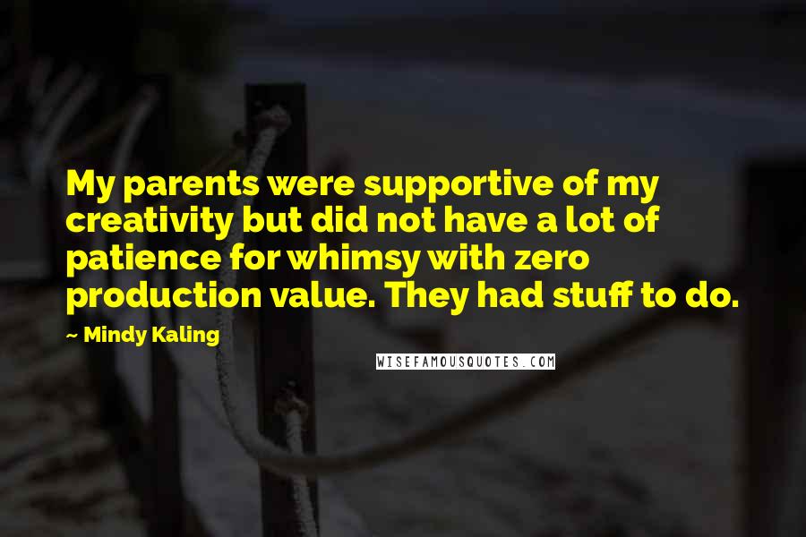 Mindy Kaling Quotes: My parents were supportive of my creativity but did not have a lot of patience for whimsy with zero production value. They had stuff to do.