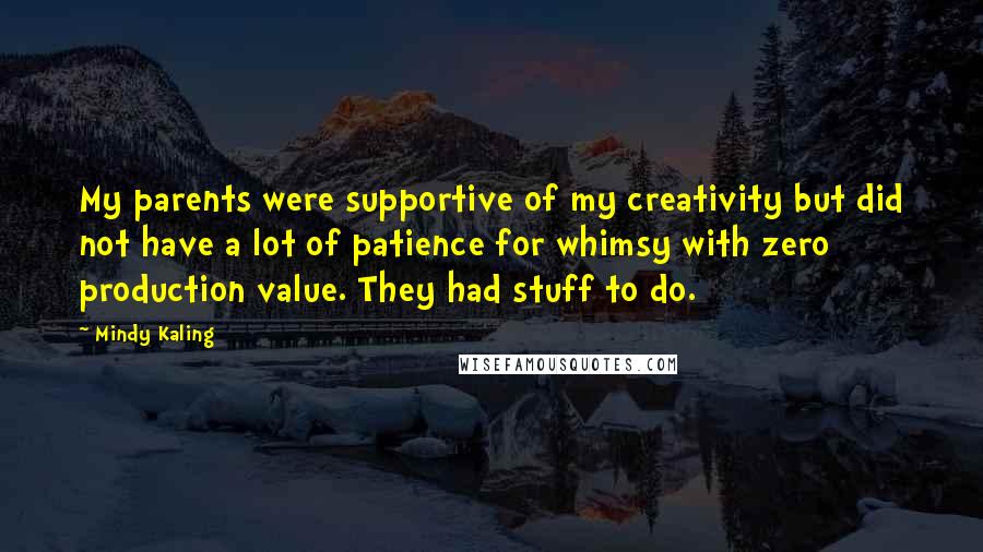 Mindy Kaling Quotes: My parents were supportive of my creativity but did not have a lot of patience for whimsy with zero production value. They had stuff to do.