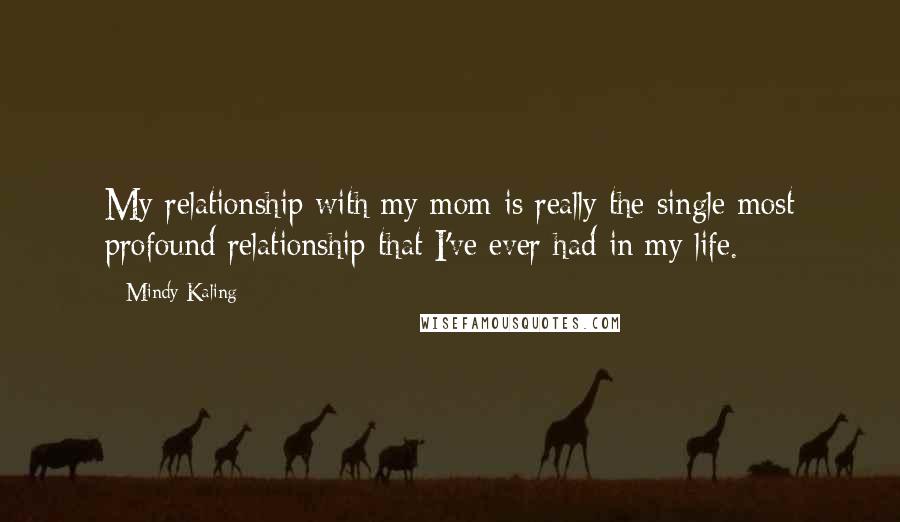 Mindy Kaling Quotes: My relationship with my mom is really the single most profound relationship that I've ever had in my life.