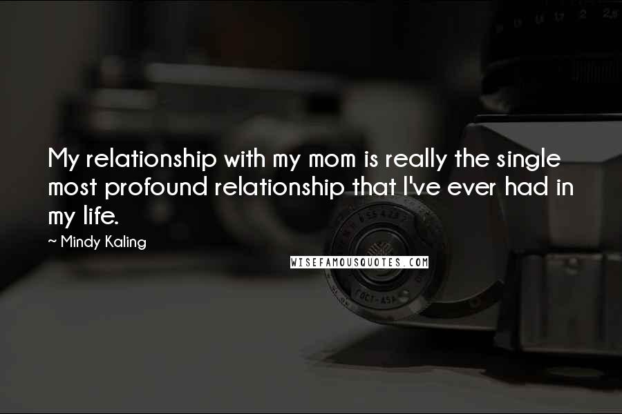 Mindy Kaling Quotes: My relationship with my mom is really the single most profound relationship that I've ever had in my life.