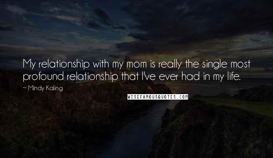 Mindy Kaling Quotes: My relationship with my mom is really the single most profound relationship that I've ever had in my life.