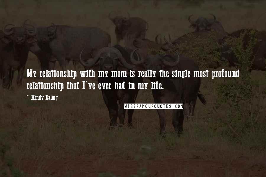 Mindy Kaling Quotes: My relationship with my mom is really the single most profound relationship that I've ever had in my life.