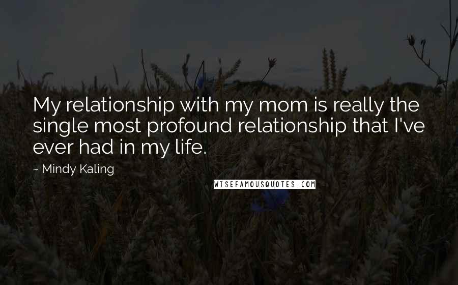 Mindy Kaling Quotes: My relationship with my mom is really the single most profound relationship that I've ever had in my life.