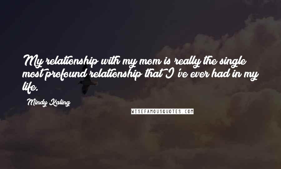 Mindy Kaling Quotes: My relationship with my mom is really the single most profound relationship that I've ever had in my life.