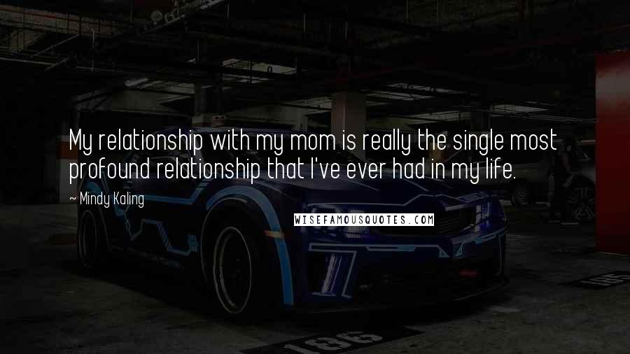 Mindy Kaling Quotes: My relationship with my mom is really the single most profound relationship that I've ever had in my life.