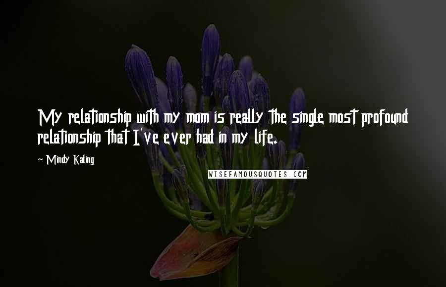 Mindy Kaling Quotes: My relationship with my mom is really the single most profound relationship that I've ever had in my life.