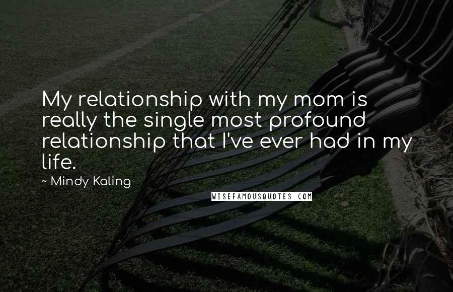 Mindy Kaling Quotes: My relationship with my mom is really the single most profound relationship that I've ever had in my life.