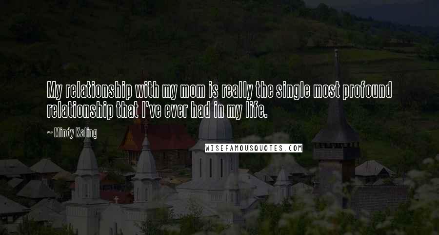 Mindy Kaling Quotes: My relationship with my mom is really the single most profound relationship that I've ever had in my life.