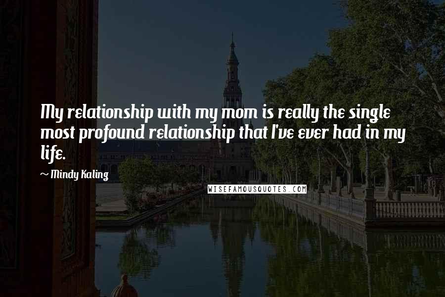 Mindy Kaling Quotes: My relationship with my mom is really the single most profound relationship that I've ever had in my life.