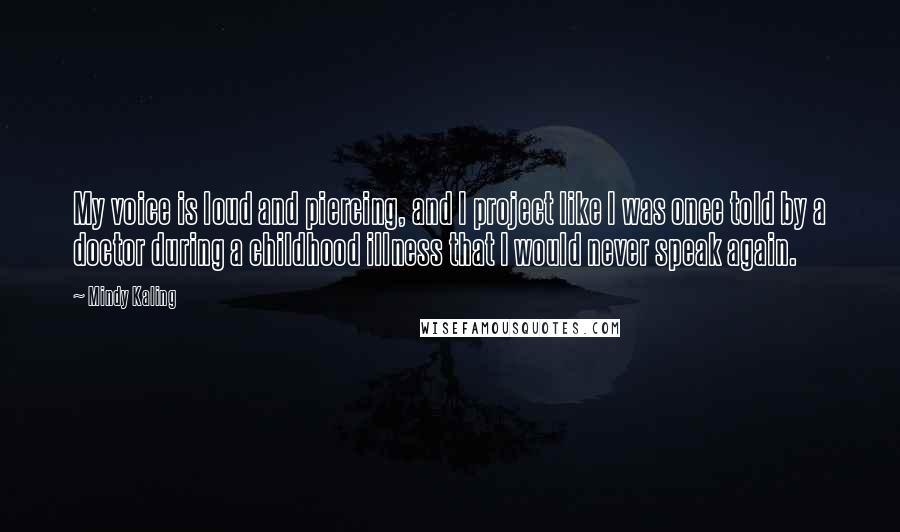 Mindy Kaling Quotes: My voice is loud and piercing, and I project like I was once told by a doctor during a childhood illness that I would never speak again.