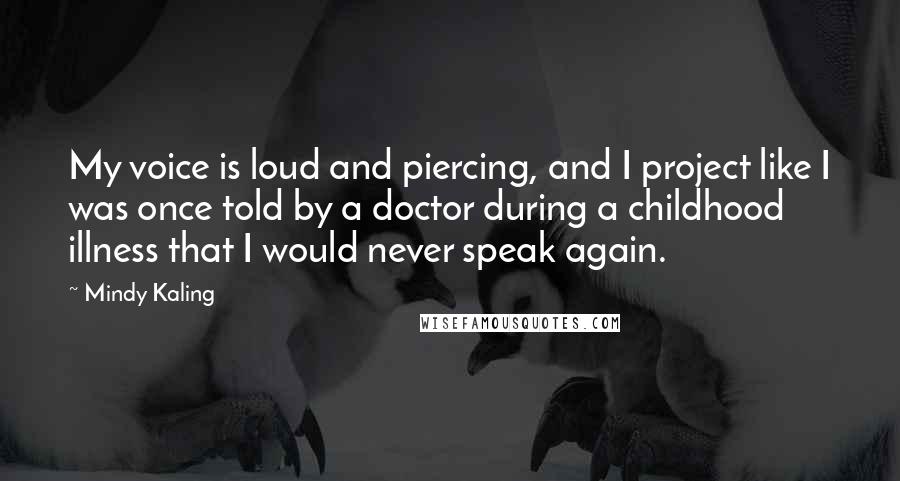 Mindy Kaling Quotes: My voice is loud and piercing, and I project like I was once told by a doctor during a childhood illness that I would never speak again.