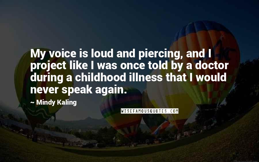 Mindy Kaling Quotes: My voice is loud and piercing, and I project like I was once told by a doctor during a childhood illness that I would never speak again.