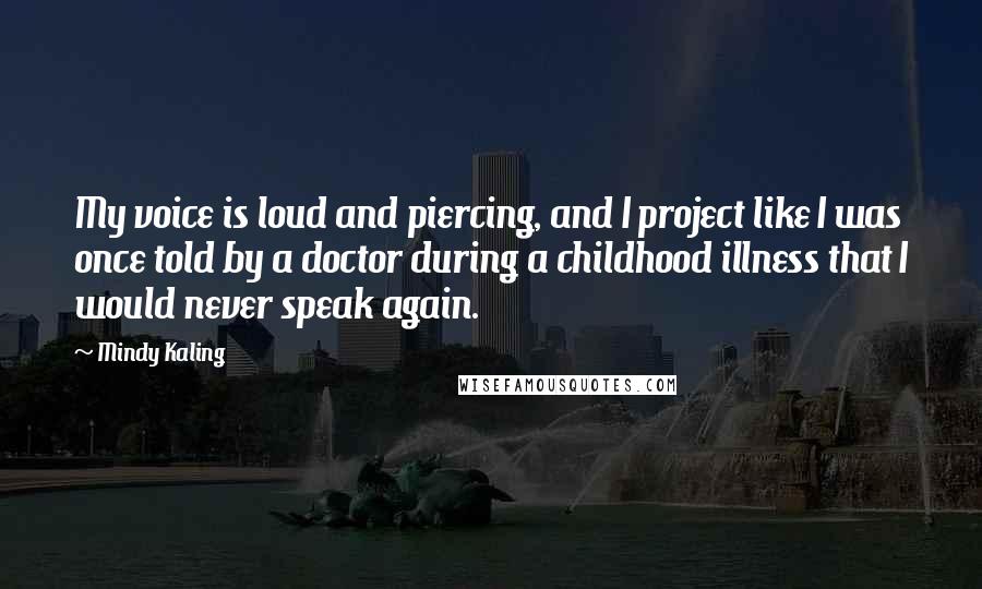 Mindy Kaling Quotes: My voice is loud and piercing, and I project like I was once told by a doctor during a childhood illness that I would never speak again.