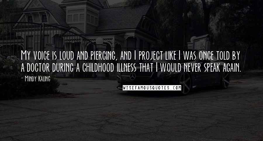 Mindy Kaling Quotes: My voice is loud and piercing, and I project like I was once told by a doctor during a childhood illness that I would never speak again.