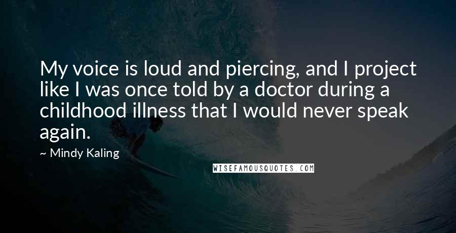 Mindy Kaling Quotes: My voice is loud and piercing, and I project like I was once told by a doctor during a childhood illness that I would never speak again.