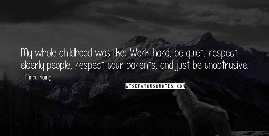 Mindy Kaling Quotes: My whole childhood was like: Work hard, be quiet, respect elderly people, respect your parents, and just be unobtrusive.