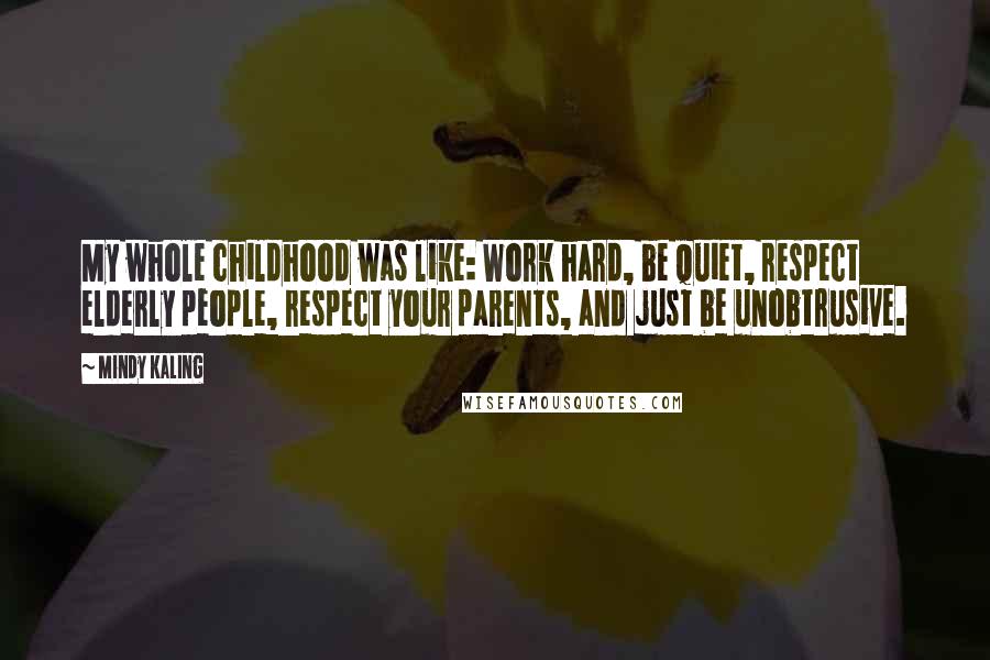 Mindy Kaling Quotes: My whole childhood was like: Work hard, be quiet, respect elderly people, respect your parents, and just be unobtrusive.