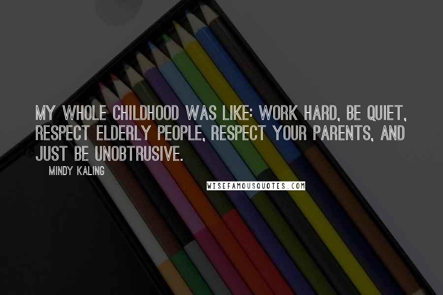 Mindy Kaling Quotes: My whole childhood was like: Work hard, be quiet, respect elderly people, respect your parents, and just be unobtrusive.