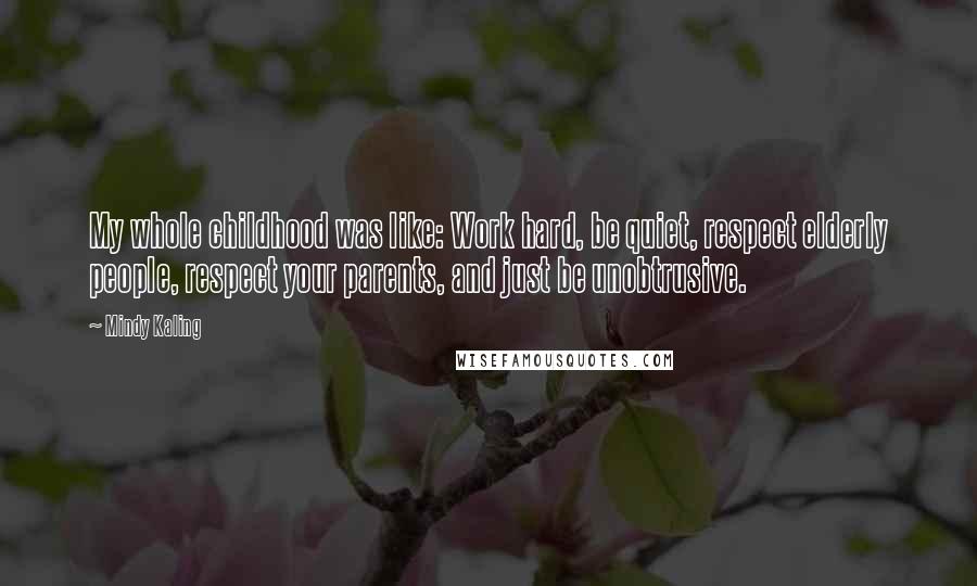 Mindy Kaling Quotes: My whole childhood was like: Work hard, be quiet, respect elderly people, respect your parents, and just be unobtrusive.