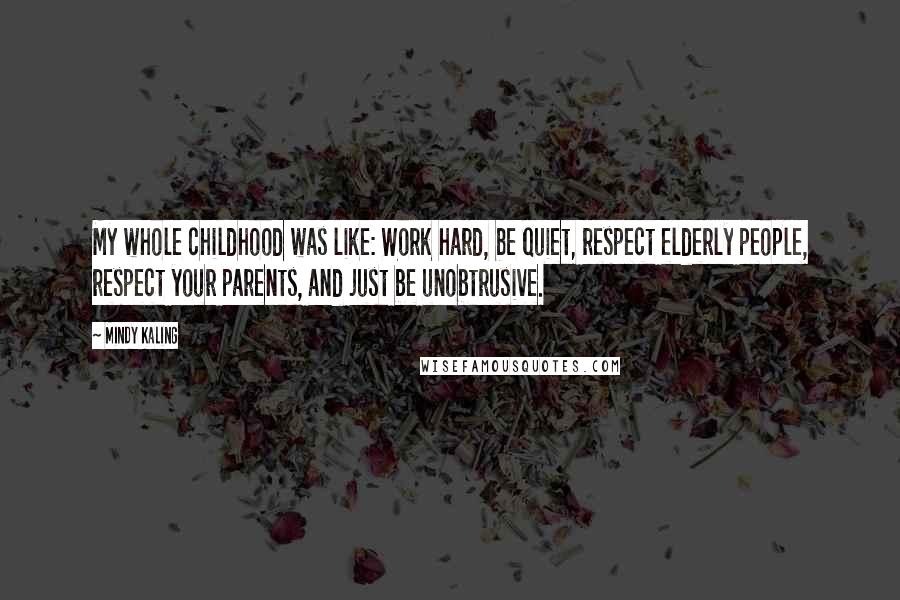 Mindy Kaling Quotes: My whole childhood was like: Work hard, be quiet, respect elderly people, respect your parents, and just be unobtrusive.