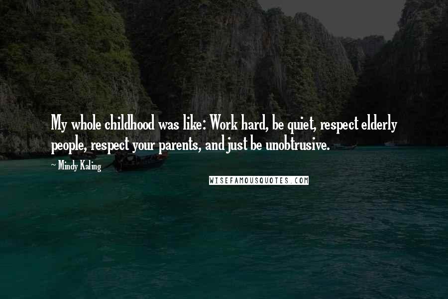 Mindy Kaling Quotes: My whole childhood was like: Work hard, be quiet, respect elderly people, respect your parents, and just be unobtrusive.