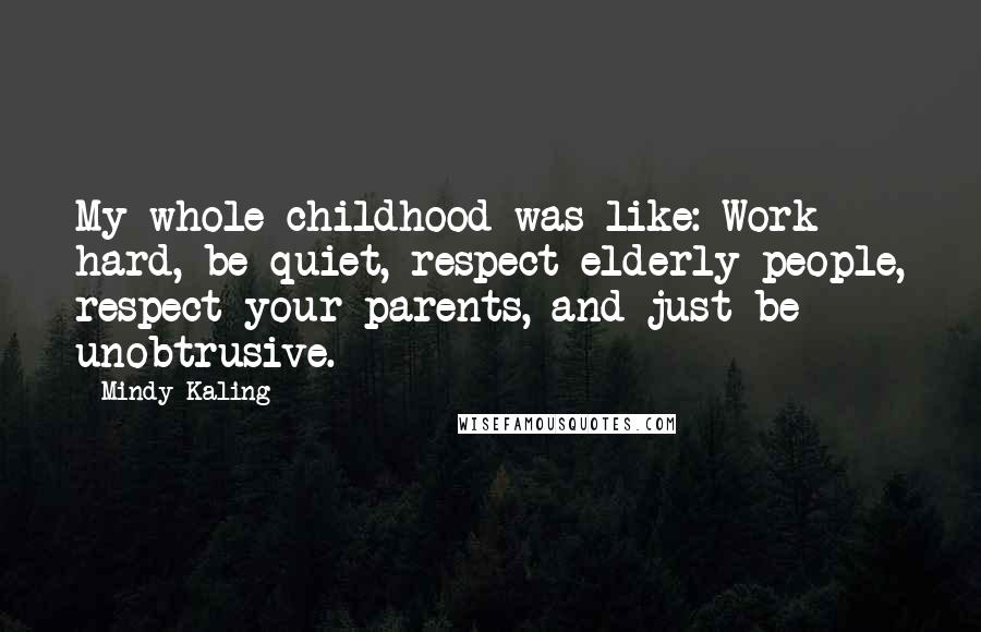 Mindy Kaling Quotes: My whole childhood was like: Work hard, be quiet, respect elderly people, respect your parents, and just be unobtrusive.