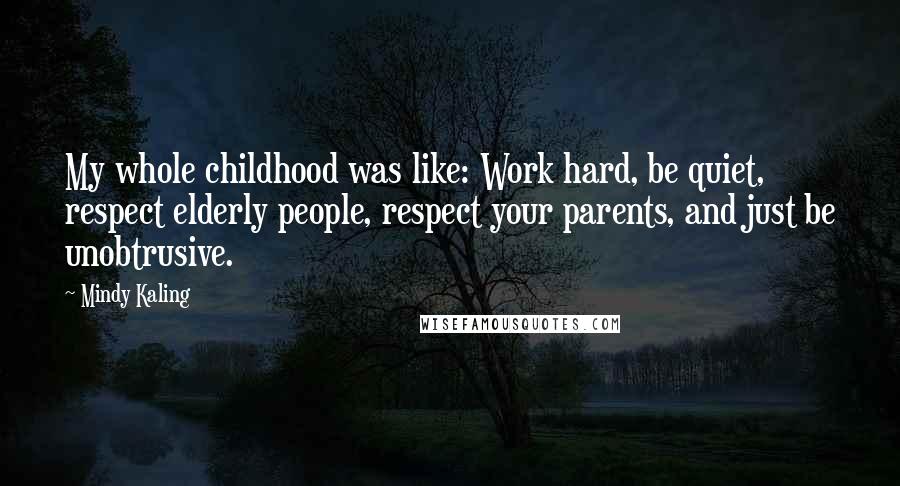 Mindy Kaling Quotes: My whole childhood was like: Work hard, be quiet, respect elderly people, respect your parents, and just be unobtrusive.
