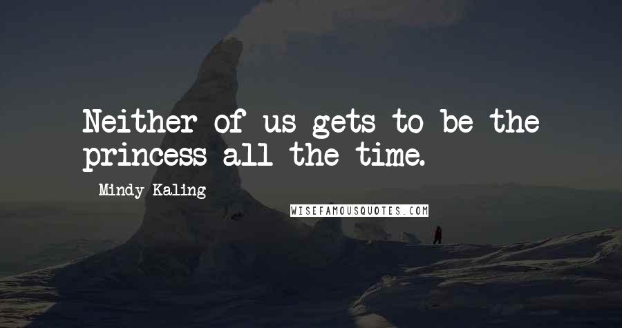 Mindy Kaling Quotes: Neither of us gets to be the princess all the time.