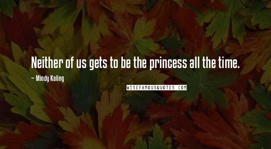 Mindy Kaling Quotes: Neither of us gets to be the princess all the time.