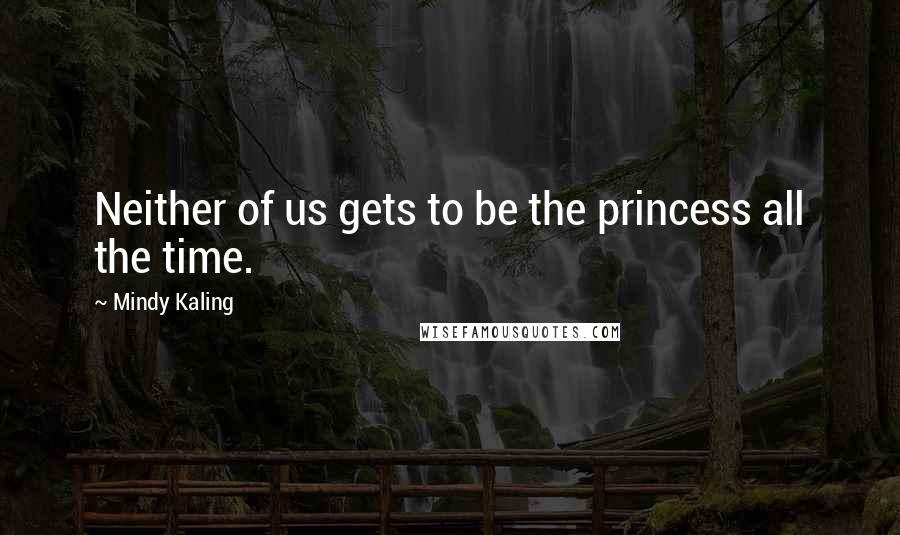 Mindy Kaling Quotes: Neither of us gets to be the princess all the time.