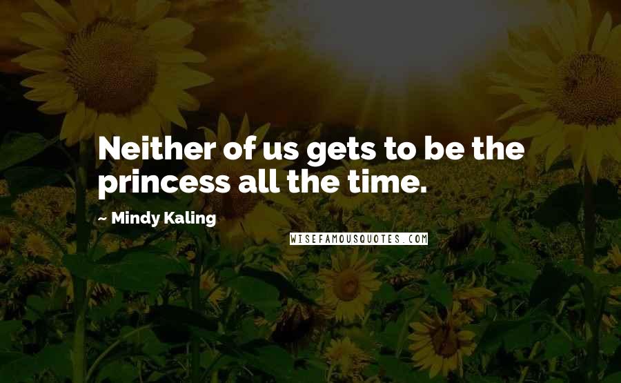 Mindy Kaling Quotes: Neither of us gets to be the princess all the time.