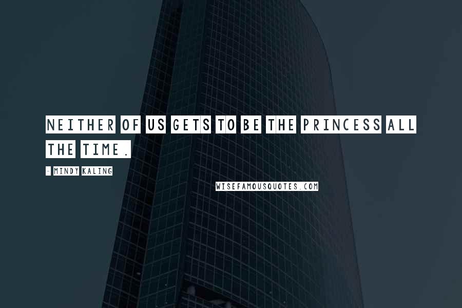 Mindy Kaling Quotes: Neither of us gets to be the princess all the time.