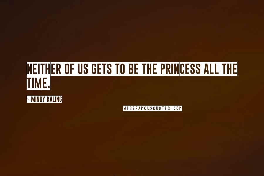 Mindy Kaling Quotes: Neither of us gets to be the princess all the time.