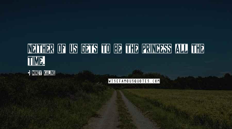 Mindy Kaling Quotes: Neither of us gets to be the princess all the time.