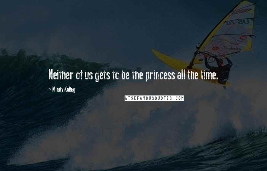 Mindy Kaling Quotes: Neither of us gets to be the princess all the time.