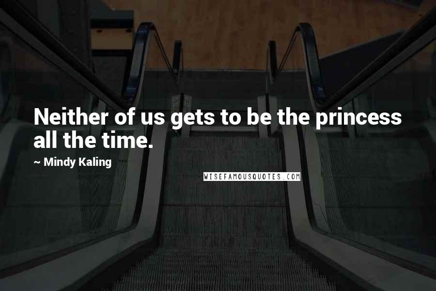 Mindy Kaling Quotes: Neither of us gets to be the princess all the time.